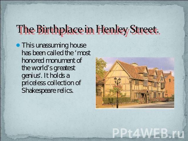 The Birthplace in Henley Street. This unassuming house has been called the ‘most honored monument of the world’s greatest genius'. It holds a priceless collection of Shakespeare relics.