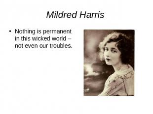 Mildred Harris Nothing is permanent in this wicked world – not even our troubles