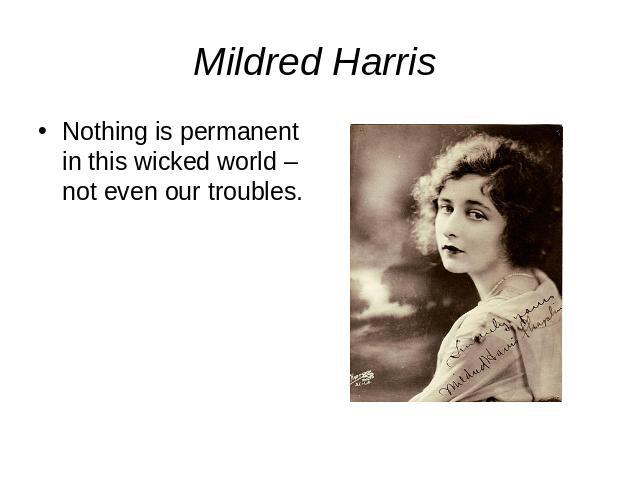 Mildred Harris Nothing is permanent in this wicked world – not even our troubles.
