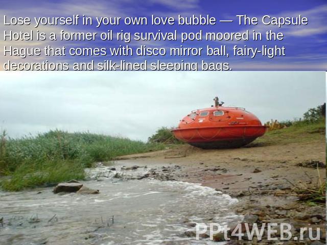 Lose yourself in your own love bubble — The Capsule Hotel is a former oil rig survival pod moored in the Hague that comes with disco mirror ball, fairy-light decorations and silk-lined sleeping bags.
