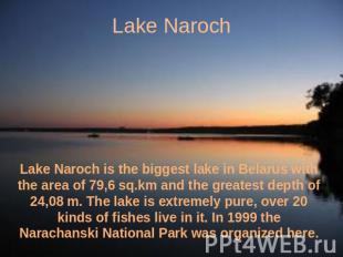 Lake Naroch Lake Naroch is the biggest lake in Belarus with the area of 79,6 sq.