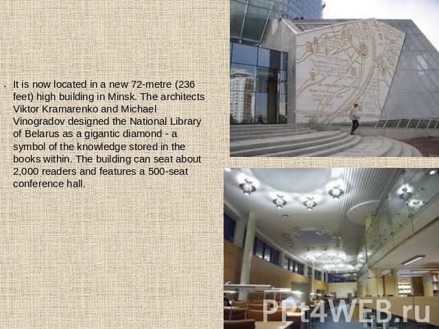 It is now located in a new 72-metre (236 feet) high building in Minsk. The architects Viktor Kramarenko and Michael Vinogradov designed the National Library of Belarus as a gigantic diamond - a symbol of the knowledge stored in the books within. The…