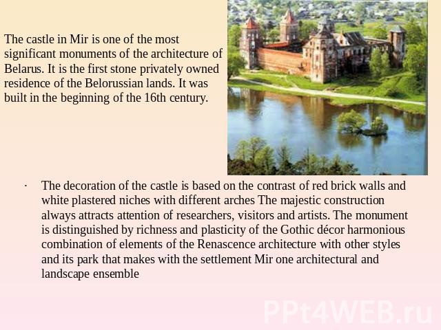 The castle in Mir is one of the most significant monuments of the architecture of Belarus. It is the first stone privately owned residence of the Belorussian lands. It was built in the beginning of the 16th century. The decoration of the castle is b…