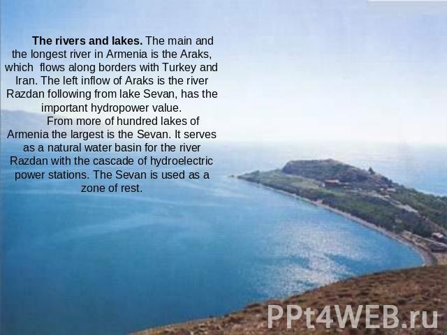 The rivers and lakes. The main and the longest river in Armenia is the Araks, which flows along borders with Turkey and Iran. The left inflow of Araks is the river Razdan following from lake Sevan, has the important hydropower value.From more of hun…