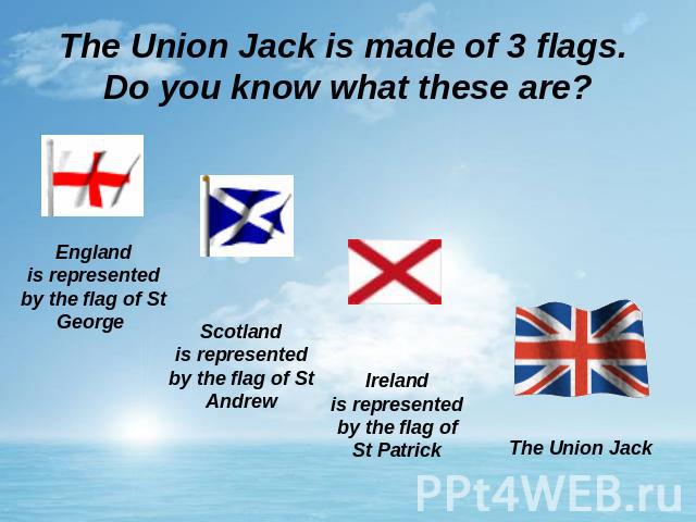 The Union Jack is made of 3 flags. Do you know what these are? Englandis represented by the flag of St George Scotlandis represented by the flag of St Andrew Irelandis represented by the flag of St Patrick The Union Jack