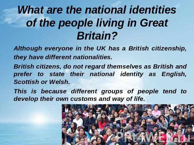 What are the national identities of the people living in Great Britain? Although everyone in the UK has a British citizenship, they have different nationalities. British citizens, do not regard themselves as British and prefer to state their nationa…