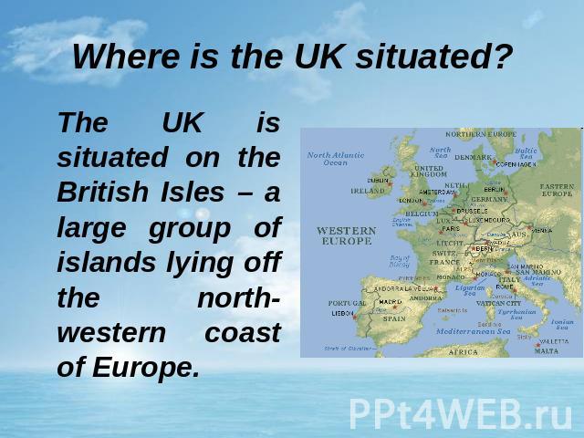 Where is the UK situated? The UK is situated on the British Isles – a large group of islands lying off the north-western coast of Europe.