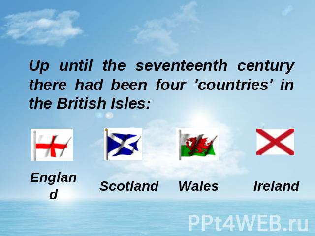 Up until the seventeenth century there had been four 'countries' in the British Isles: England Scotland Wales Ireland