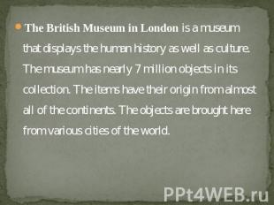 The British Museum in London is a museum that displays the human history as well