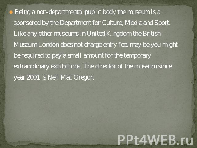 Being a non-departmental public body the museum is a sponsored by the Department for Culture, Media and Sport. Like any other museums in United Kingdom the British Museum London does not charge entry fee, may be you might be required to pay a small …