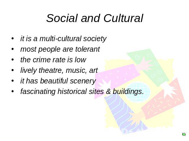 Social and Cultural it is a multi-cultural society most people are tolerant the crime rate is low lively theatre, music, art it has beautiful scenery fascinating historical sites & buildings.