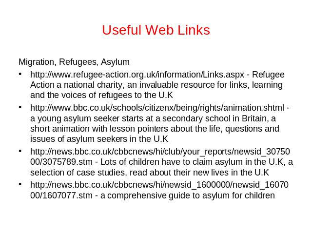 Useful Web Links Migration, Refugees, Asylumhttp://www.refugee-action.org.uk/information/Links.aspx - Refugee Action a national charity, an invaluable resource for links, learning and the voices of refugees to the U.Khttp://www.bbc.co.uk/schools/cit…