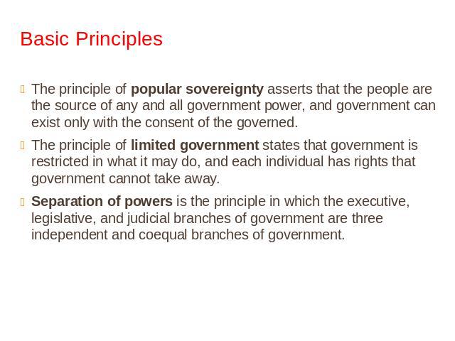 Basic Principles The principle of popular sovereignty asserts that the people are the source of any and all government power, and government can exist only with the consent of the governed.The principle of limited government states that government i…