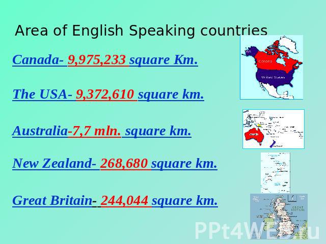 Area of English Speaking countries Canada- 9,975,233 square Km.The USA- 9,372,610 square km.Australia-7,7 mln. square km.New Zealand- 268,680 square km.Great Britain- 244,044 square km.