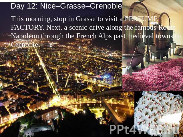 Day 12: Nice–Grasse–Grenoble This morning, stop in Grasse to visit a PERFUME FACTORY. Next, a scenic drive along the famous Route Napoleon through the French Alps past medieval towns to Grenoble.
