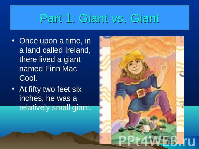 Part 1: Giant vs. Giant Once upon a time, in a land called Ireland, there lived a giant named Finn Mac Cool. At fifty two feet six inches, he was a relatively small giant.