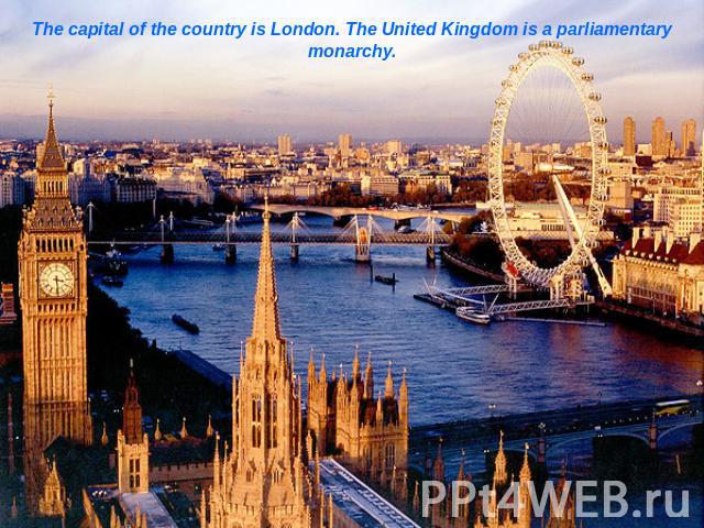 The capital of the country is London. The United Kingdom is a parliamentary monarchy.