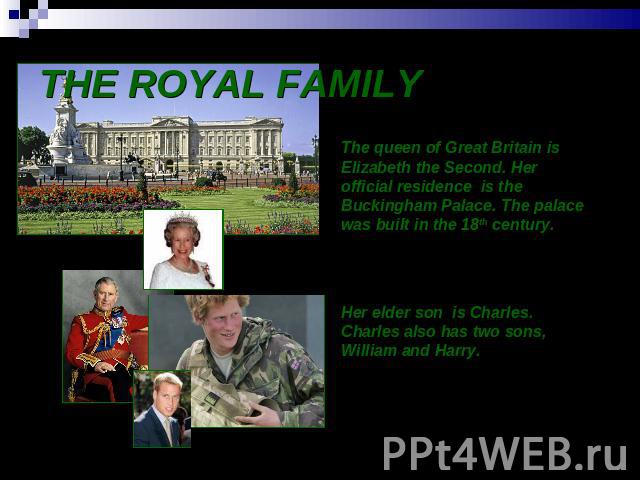 THE ROYAL FAMILY The queen of Great Britain is Elizabeth the Second. Her official residence is the Buckingham Palace. The palace was built in the 18th century.Her elder son is Charles. Charles also has two sons, William and Harry.