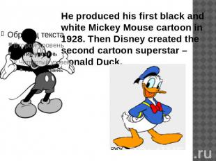 He produced his first black and white Mickey Mouse cartoon in 1928. Then Disney