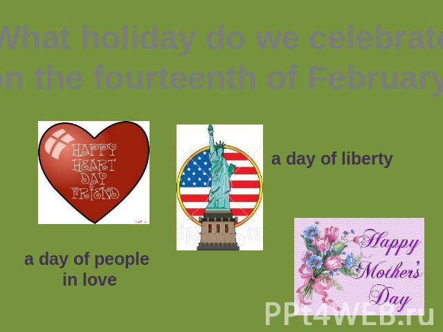 What holiday do we celebrate on the fourteenth of February? a day of people in love a day of liberty