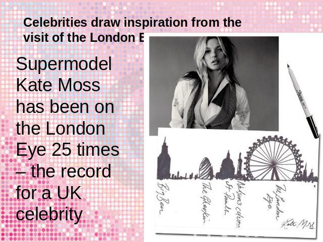 Celebrities draw inspiration from the visit of the London Eye Supermodel Kate Moss has been on the London Eye 25 times – the record for a UK celebrity