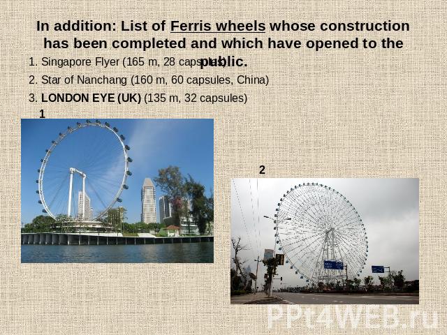 In addition: List of Ferris wheels whose construction has been completed and which have opened to the public. 1. Singapore Flyer (165 m, 28 capsules)2. Star of Nanchang (160 m, 60 capsules, China) 3. LONDON EYE (UK) (135 m, 32 capsules)