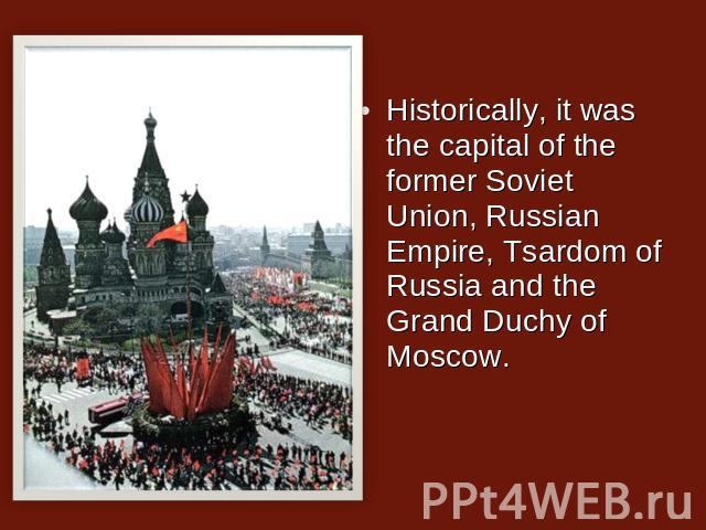 Historically, it was the capital of the former Soviet Union, Russian Empire, Tsardom of Russia and the Grand Duchy of Moscow.