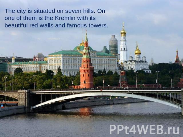 The city is situated on seven hills. On one of them is the Kremlin with its beautiful red walls and famous towers.