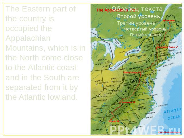 The Eastern part of the country is occupied the Appalachian Mountains, which is in the North come close to the Atlantic coast and in the South are separated from it by the Atlantic lowland.