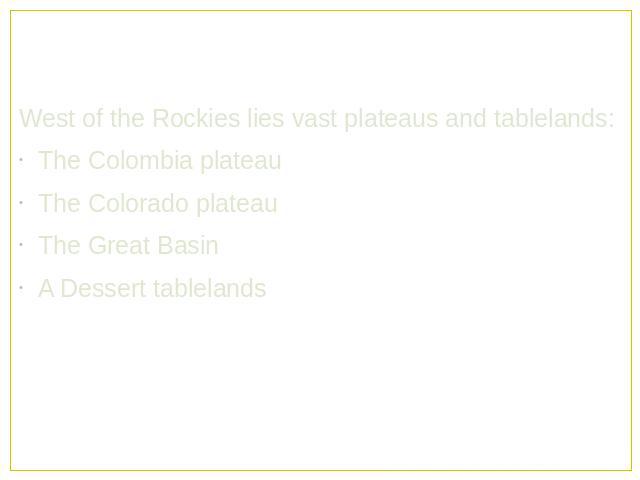 West of the Rockies lies vast plateaus and tablelands:The Colombia plateau The Colorado plateau The Great Basin A Dessert tablelands