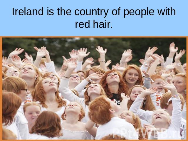 Ireland is the country of people with red hair.