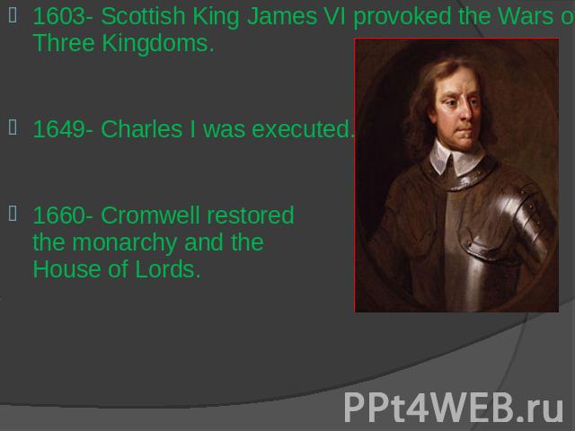1603- Scottish King James VI provoked the Wars of Three Kingdoms.1649- Charles I was executed.1660- Cromwell restored the monarchy and the House of Lords.
