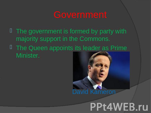Government The government is formed by party with majority support in the Commons.The Queen appoints its leader as Prime Minister. David Kameron