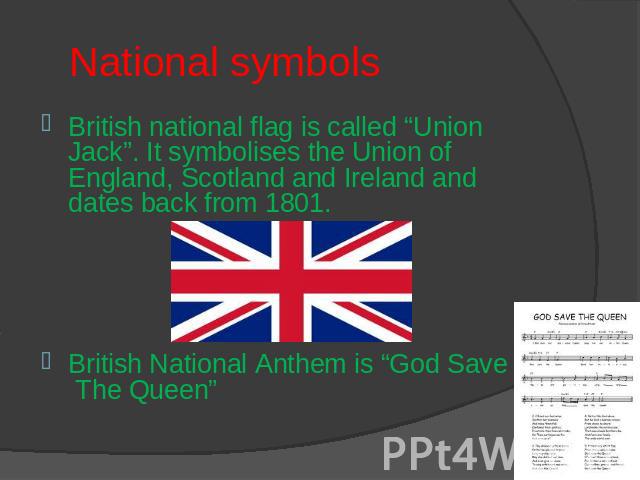 National symbols British national flag is called “Union Jack”. It symbolises the Union of England, Scotland and Ireland and dates back from 1801.British National Anthem is “God Save The Queen”