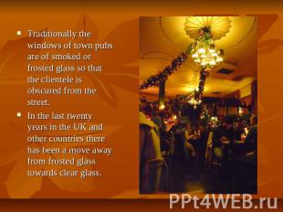 Traditionally the windows of town pubs are of smoked or frosted glass so that th