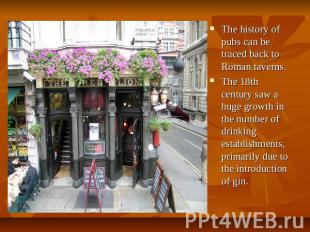 The history of pubs can be traced back to Roman taverns. The 18th century saw a