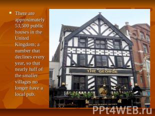 There are approximately 53,500 public houses in the United Kingdom; a number tha