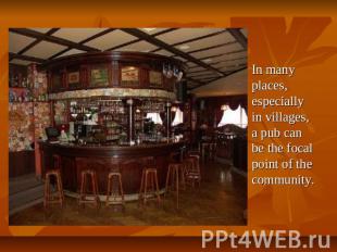 In many places, especially in villages, a pub can be the focal point of the comm