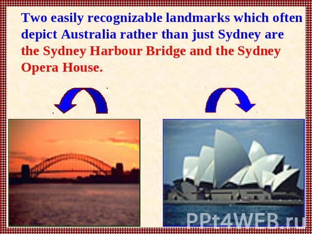 Two easily recognizable landmarks which often depict Australia rather than just Sydney are the Sydney Harbour Bridge and the Sydney Opera House.