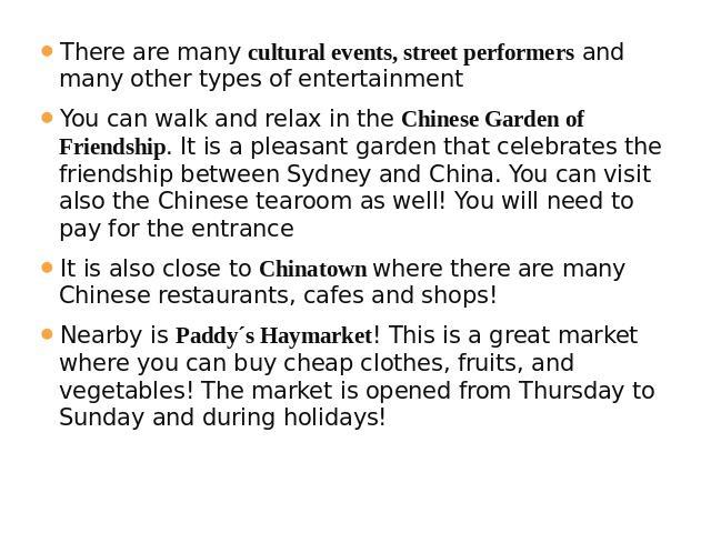 There are many cultural events, street performers and many other types of entertainmentYou can walk and relax in the Chinese Garden of Friendship. It is a pleasant garden that celebrates the friendship between Sydney and China. You can visit also th…