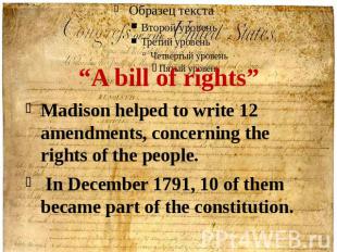 “A bill of rights”Madison helped to write 12 amendments, concerning the rights o