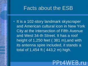 Facts about the ESB It is a 102-story landmark skyscraper and American cultural