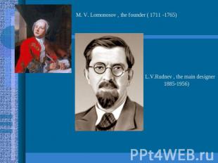M. V. Lomonosov , the founder ( 1711 -1765) L.V.Rudnev , the main designer1885-1