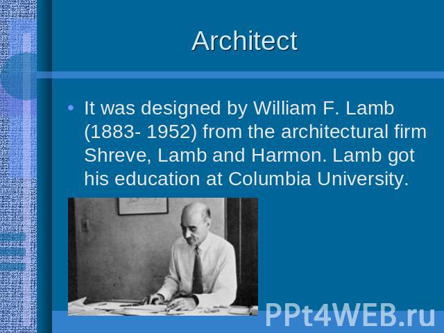 Architect It was designed by William F. Lamb (1883- 1952) from the architectural firm Shreve, Lamb and Harmon. Lamb got his education at Columbia University.