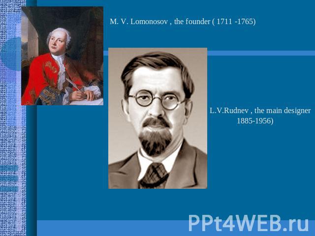 M. V. Lomonosov , the founder ( 1711 -1765) L.V.Rudnev , the main designer1885-1956)