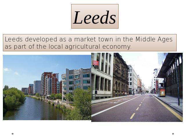 Leeds Leeds developed as a market town in the Middle Ages as part of the local agricultural economy.