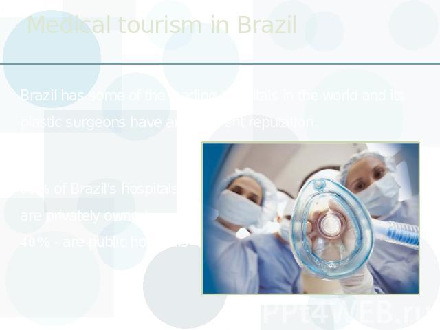 Medical tourism in Brazil Brazil has some of the leading hospitals in the world and its plastic surgeons have an excellent reputation. 60% of Brazil's hospitals are privately owned40% - are public hospitals