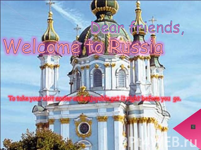 Dear friends. Welcome to Russia To take your visit easier and enjoyable get it right before you go.