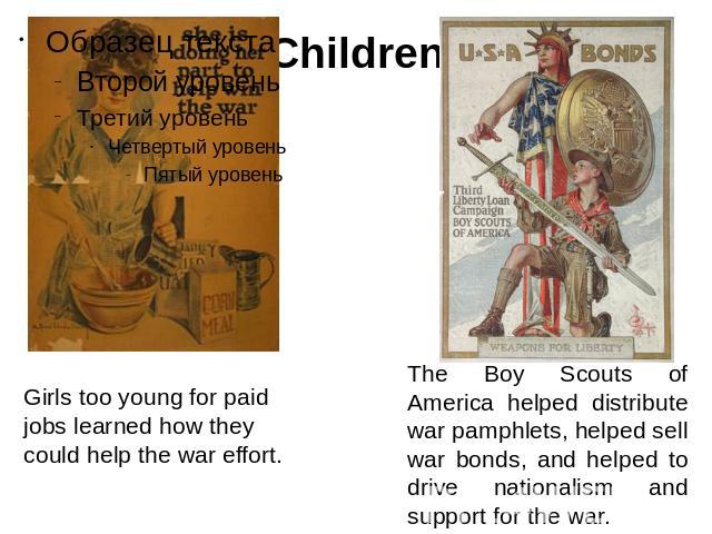 Children Girls too young for paid jobs learned how they could help the war effort. The Boy Scouts of America helped distribute war pamphlets, helped sell war bonds, and helped to drive nationalism and support for the war.