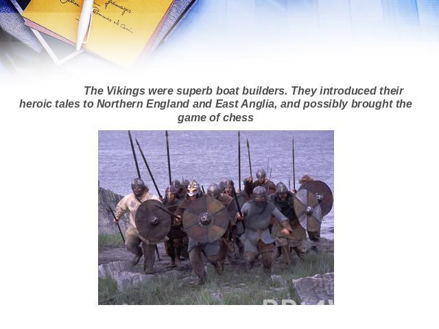 The Vikings were superb boat builders. They introduced their heroic tales to Northern England and East Anglia, and possibly brought the game of chess